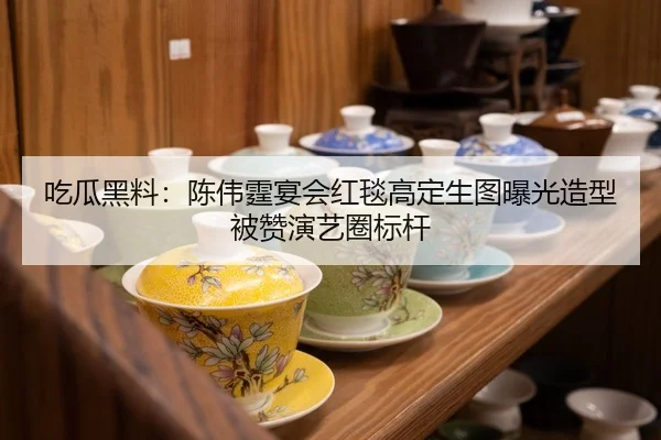 吃瓜黑料：陈伟霆宴会红毯高定生图曝光造型被赞演艺圈标杆